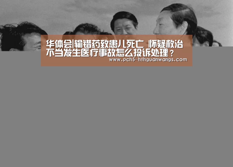 华体会|输错药致患儿死亡 怀疑救治不当发生医疗事故怎么投诉处理?(图3) 华体会体育