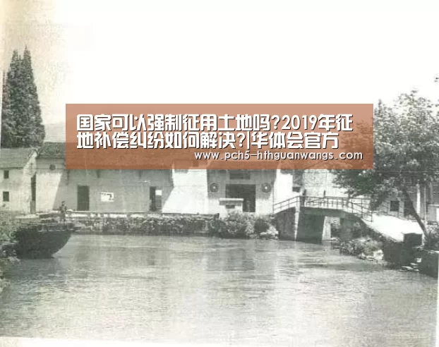 国家可以强制征用土地吗?2019年征地补偿纠纷如何解决?|华体会官方(图2) 华体会